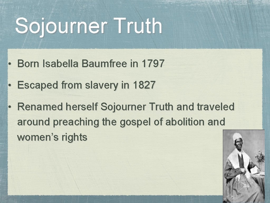 Sojourner Truth • Born Isabella Baumfree in 1797 • Escaped from slavery in 1827