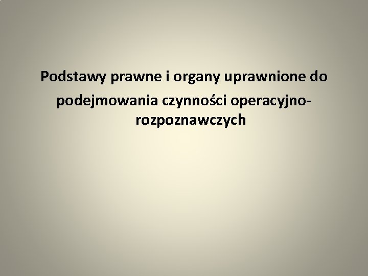 Podstawy prawne i organy uprawnione do podejmowania czynności operacyjnorozpoznawczych 