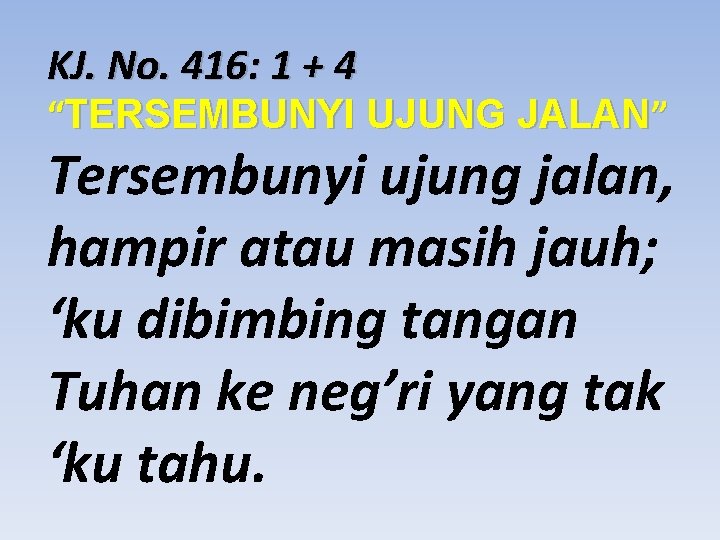 KJ. No. 416: 1 + 4 “TERSEMBUNYI UJUNG JALAN” Tersembunyi ujung jalan, hampir atau