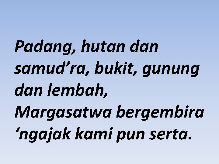 Padang, hutan dan samud’ra, bukit, gunung dan lembah, Margasatwa bergembira ‘ngajak kami pun serta.