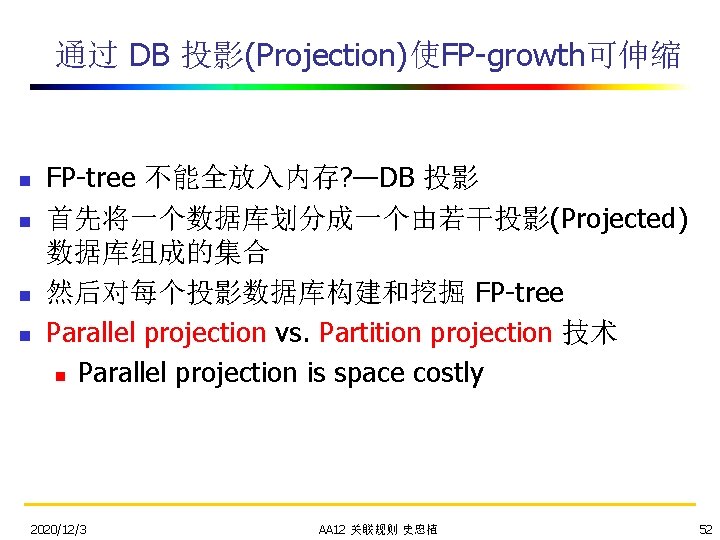 通过 DB 投影(Projection)使FP-growth可伸缩 n n FP-tree 不能全放入内存? —DB 投影 首先将一个数据库划分成一个由若干投影(Projected) 数据库组成的集合 然后对每个投影数据库构建和挖掘 FP-tree Parallel