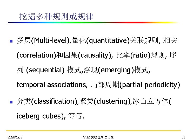 挖掘多种规则或规律 n 多层(Multi-level), 量化(quantitative)关联规则, 相关 (correlation)和因果(causality), 比率(ratio)规则, 序 列 (sequential) 模式, 浮现(emerging)模式, temporal associations,