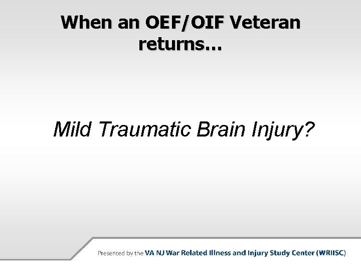 When an OEF/OIF Veteran returns… Mild Traumatic Brain Injury? 