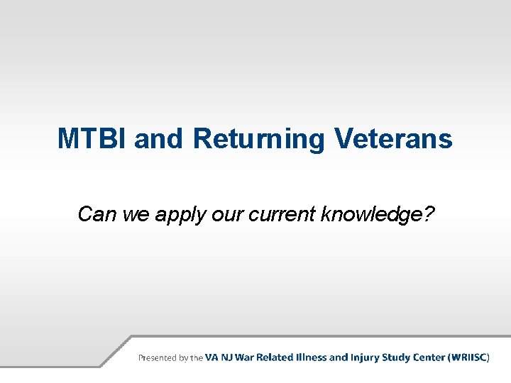 MTBI and Returning Veterans Can we apply our current knowledge? 