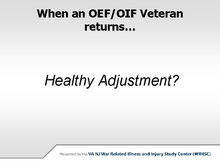 When an OEF/OIF Veteran returns… Healthy Adjustment? 