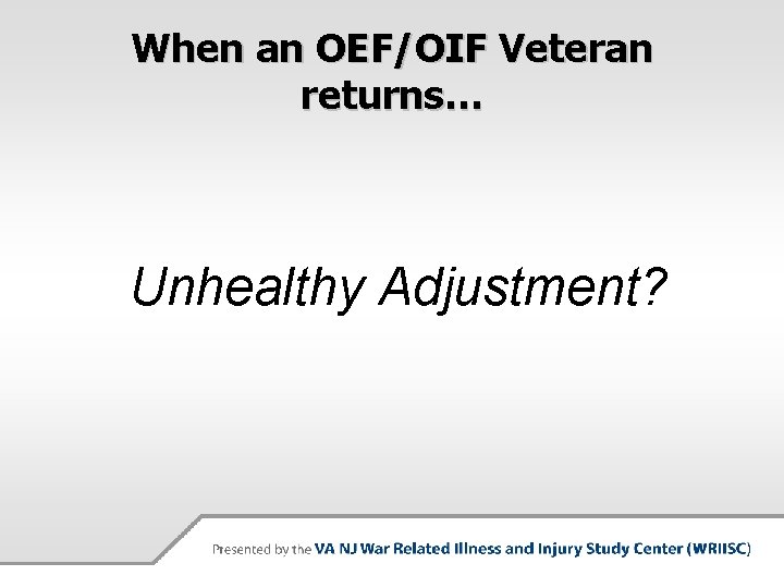 When an OEF/OIF Veteran returns… Unhealthy Adjustment? 