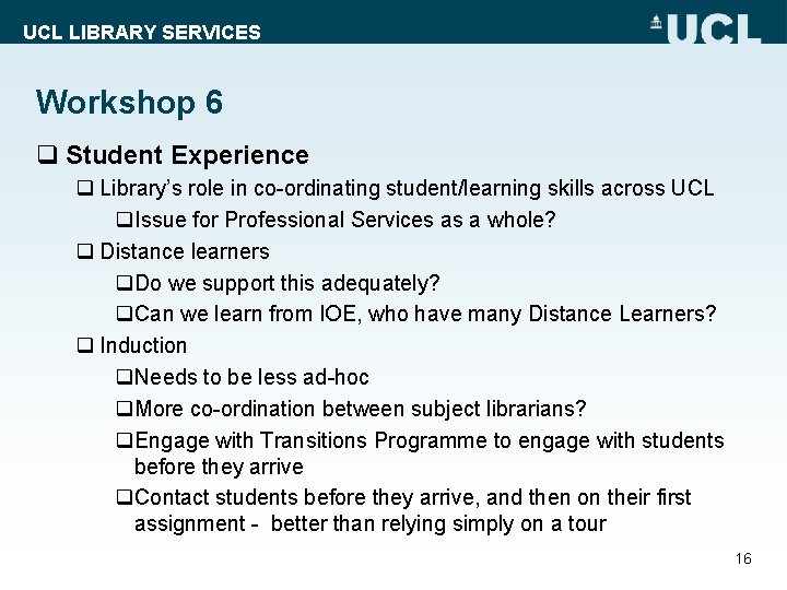 UCL LIBRARY SERVICES Workshop 6 q Student Experience q Library’s role in co-ordinating student/learning