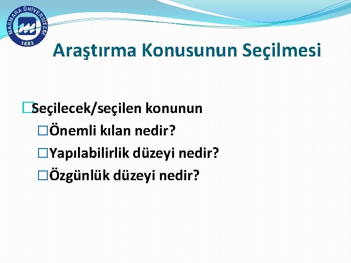 Araştırma Konusunun Seçilmesi �Seçilecek/seçilen konunun �Önemli kılan nedir? �Yapılabilirlik düzeyi nedir? �Özgünlük düzeyi nedir?