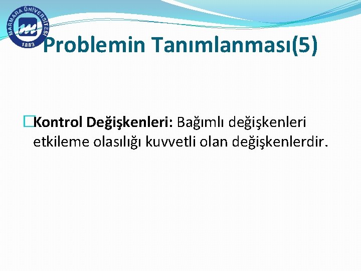 Problemin Tanımlanması(5) �Kontrol Değişkenleri: Bağımlı değişkenleri etkileme olasılığı kuvvetli olan değişkenlerdir. 