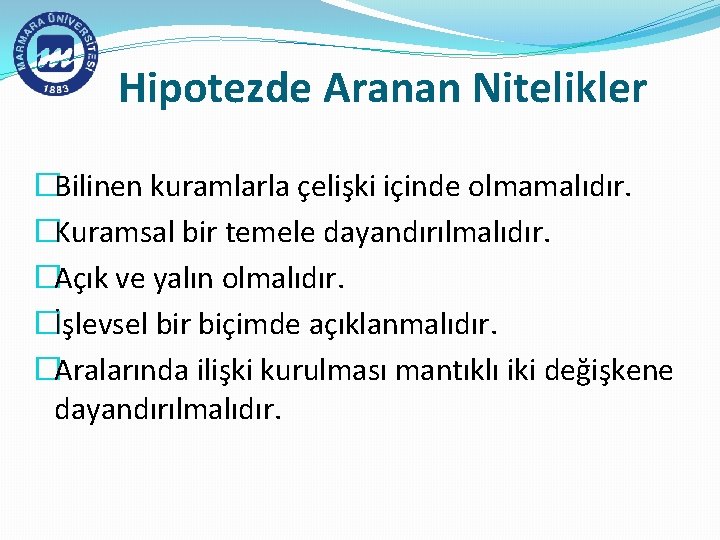 Hipotezde Aranan Nitelikler �Bilinen kuramlarla çelişki içinde olmamalıdır. �Kuramsal bir temele dayandırılmalıdır. �Açık ve