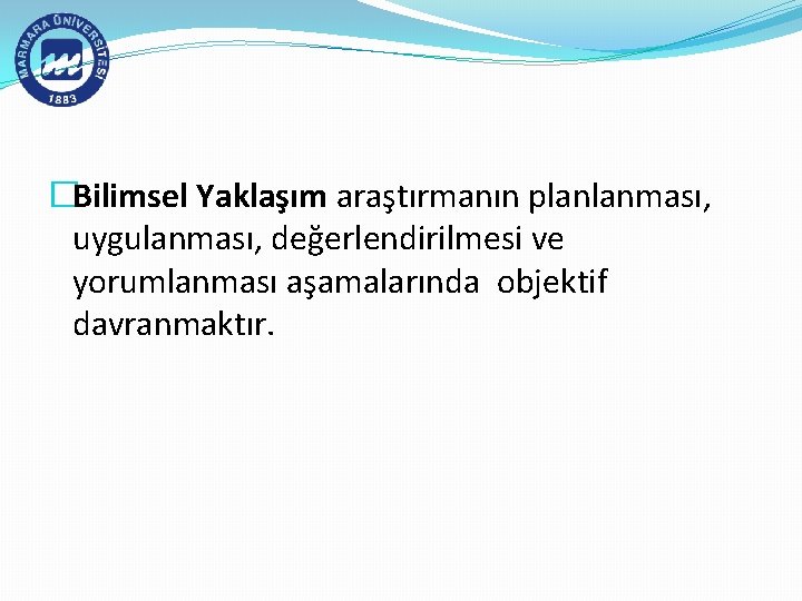 �Bilimsel Yaklaşım araştırmanın planlanması, uygulanması, değerlendirilmesi ve yorumlanması aşamalarında objektif davranmaktır. 