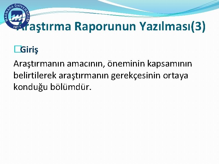 Araştırma Raporunun Yazılması(3) �Giriş Araştırmanın amacının, öneminin kapsamının belirtilerek araştırmanın gerekçesinin ortaya konduğu bölümdür.