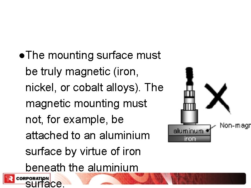 ●The mounting surface must be truly magnetic (iron, nickel, or cobalt alloys). The magnetic