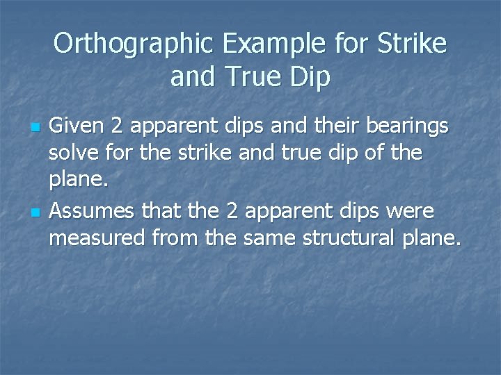 Orthographic Example for Strike and True Dip n n Given 2 apparent dips and