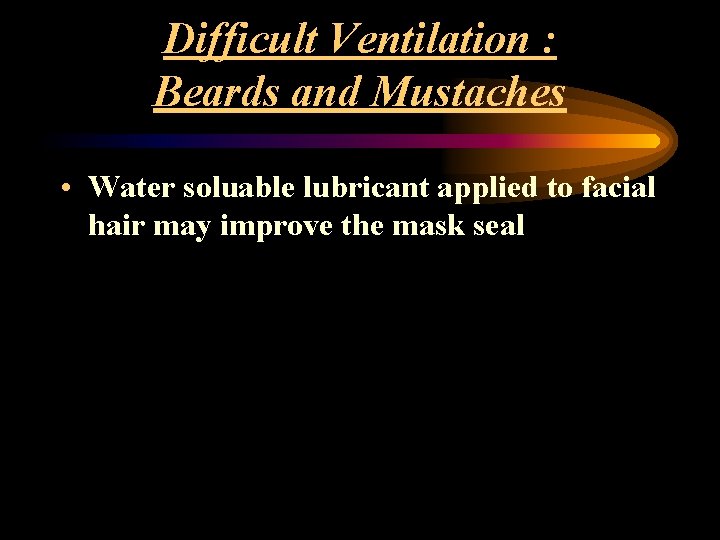 Difficult Ventilation : Beards and Mustaches • Water soluable lubricant applied to facial hair