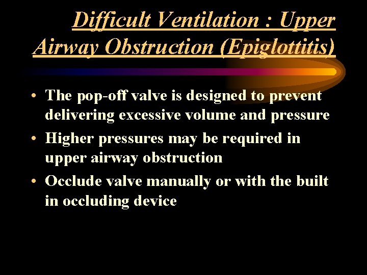 Difficult Ventilation : Upper Airway Obstruction (Epiglottitis) • The pop-off valve is designed to