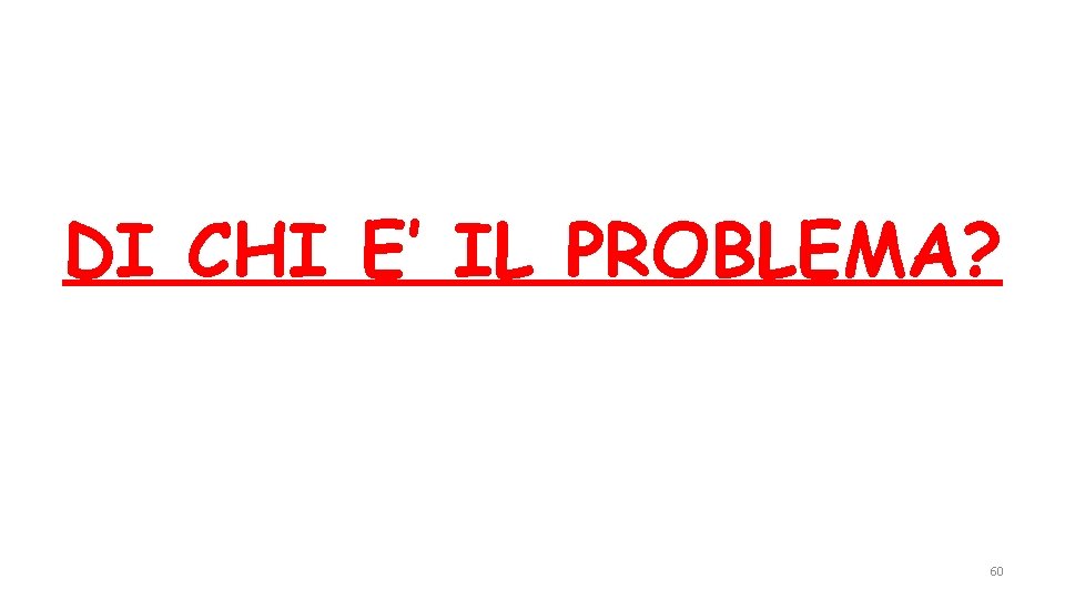 DI CHI E’ IL PROBLEMA? 60 