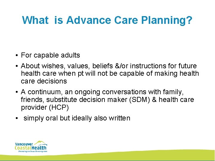 What is Advance Care Planning? • For capable adults • About wishes, values, beliefs