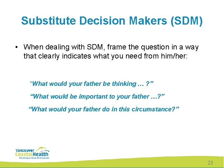 Substitute Decision Makers (SDM) • When dealing with SDM, frame the question in a