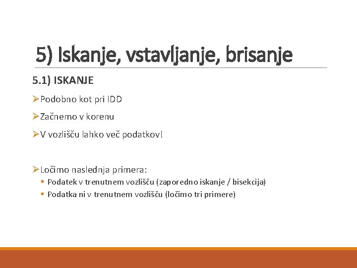 5) Iskanje, vstavljanje, brisanje 5. 1) ISKANJE ØPodobno kot pri IDD ØZačnemo v korenu