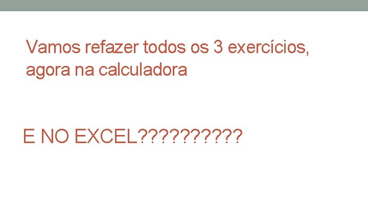 Vamos refazer todos os 3 exercícios, agora na calculadora E NO EXCEL? ? ?