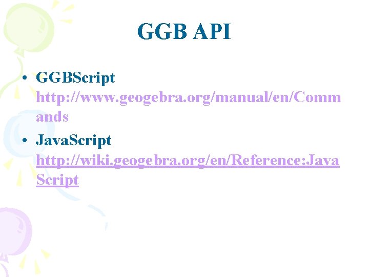 GGB API • GGBScript http: //www. geogebra. org/manual/en/Comm ands • Java. Script http: //wiki.