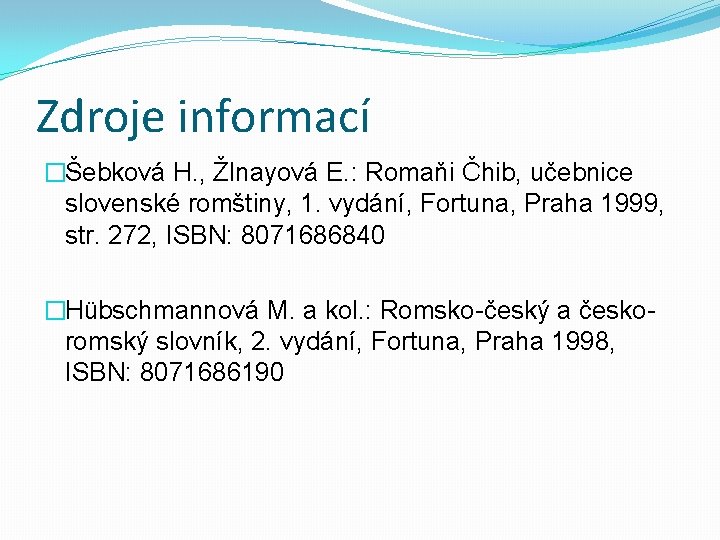 Zdroje informací �Šebková H. , Žlnayová E. : Romaňi Čhib, učebnice slovenské romštiny, 1.
