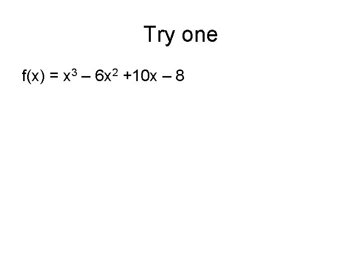 Try one f(x) = x 3 – 6 x 2 +10 x – 8