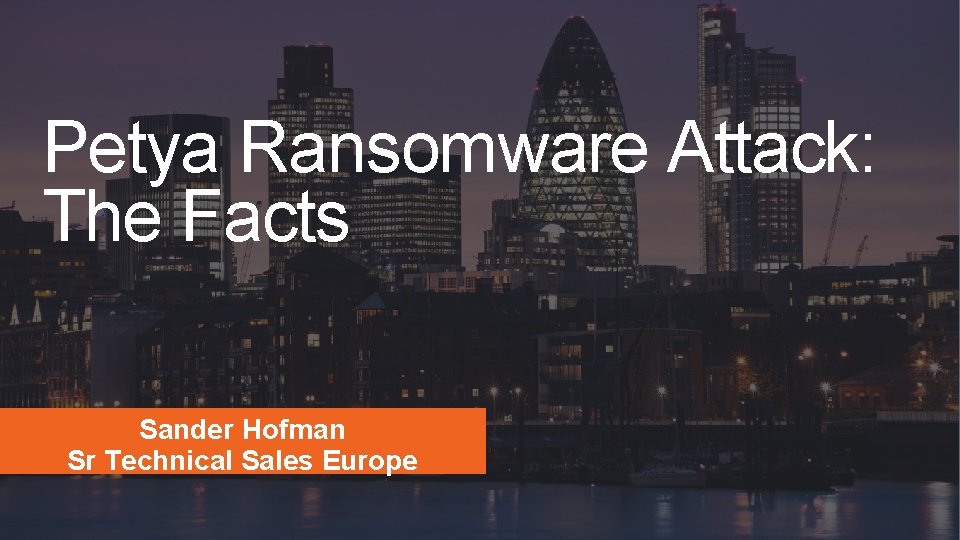 Petya Ransomware Attack: The Facts Sander Hofman Sr Technical Sales Europe 