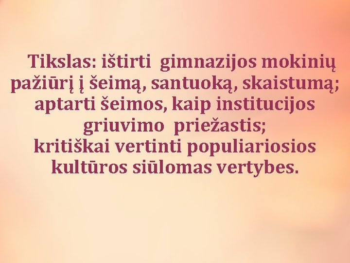 Tikslas: ištirti gimnazijos mokinių pažiūrį į šeimą, santuoką, skaistumą; aptarti šeimos, kaip institucijos griuvimo