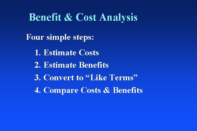 Benefit & Cost Analysis Four simple steps: 1. Estimate Costs 2. Estimate Benefits 3.