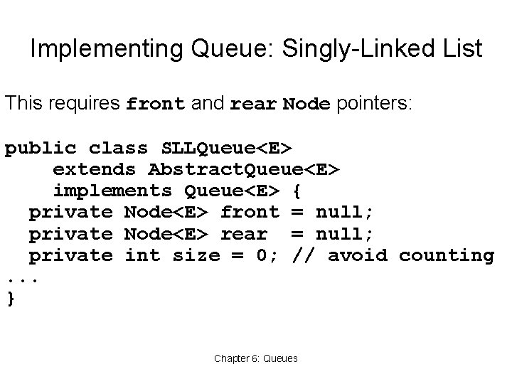 Implementing Queue: Singly-Linked List This requires front and rear Node pointers: public class SLLQueue<E>