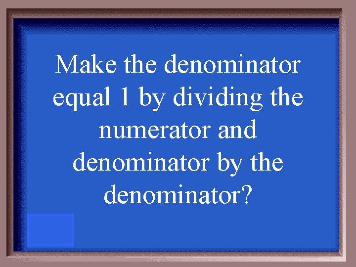 Make the denominator equal 1 by dividing the numerator and denominator by the denominator?