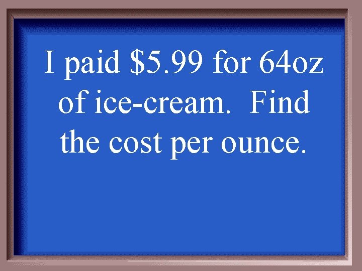 I paid $5. 99 for 64 oz of ice-cream. Find the cost per ounce.