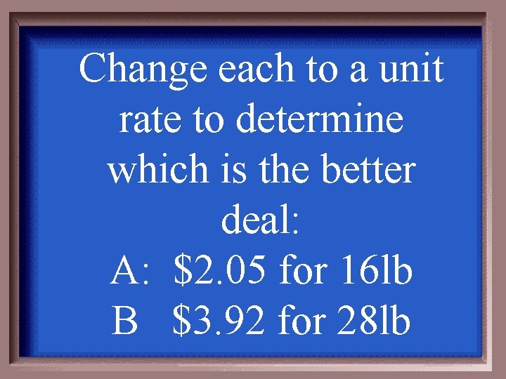 Change each to a unit rate to determine which is the better deal: A: