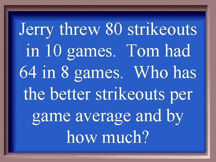 Jerry threw 80 strikeouts in 10 games. Tom had 64 in 8 games. Who