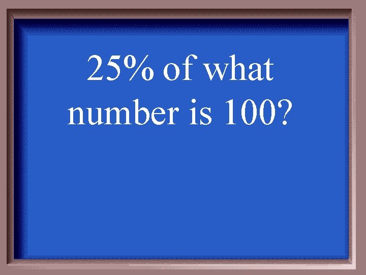 25% of what number is 100? 