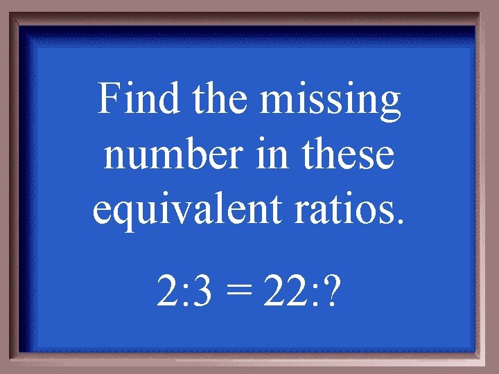 Find the missing number in these equivalent ratios. 2: 3 = 22: ? 