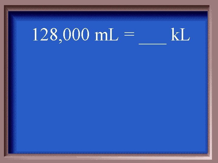 128, 000 m. L = ___ k. L 