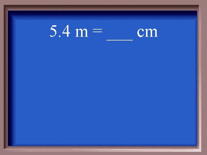 5. 4 m = ___ cm 