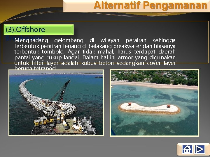 Alternatif Pengamanan (3). Offshore Breakwater Menghadang gelombang di wilayah perairan sehingga terbentuk perairan tenang