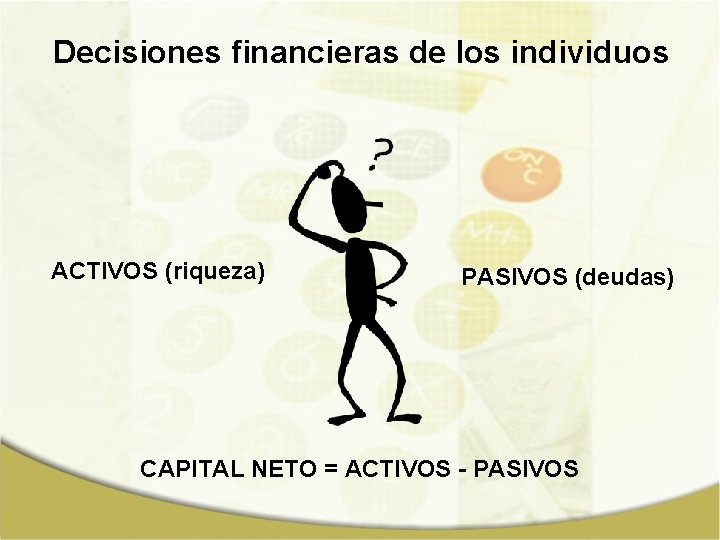 Decisiones financieras de los individuos ACTIVOS (riqueza) PASIVOS (deudas) CAPITAL NETO = ACTIVOS -