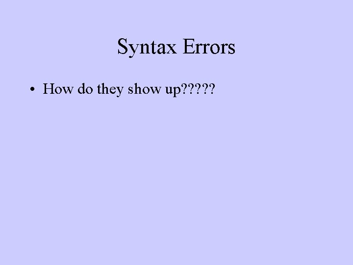 Syntax Errors • How do they show up? ? ? Syntax Errors • How do they show up? ? ?