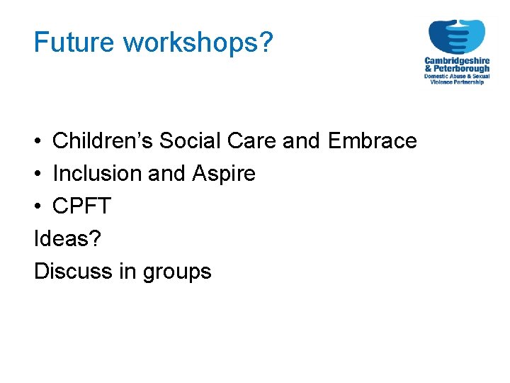 Future workshops? • Children’s Social Care and Embrace • Inclusion and Aspire • CPFT