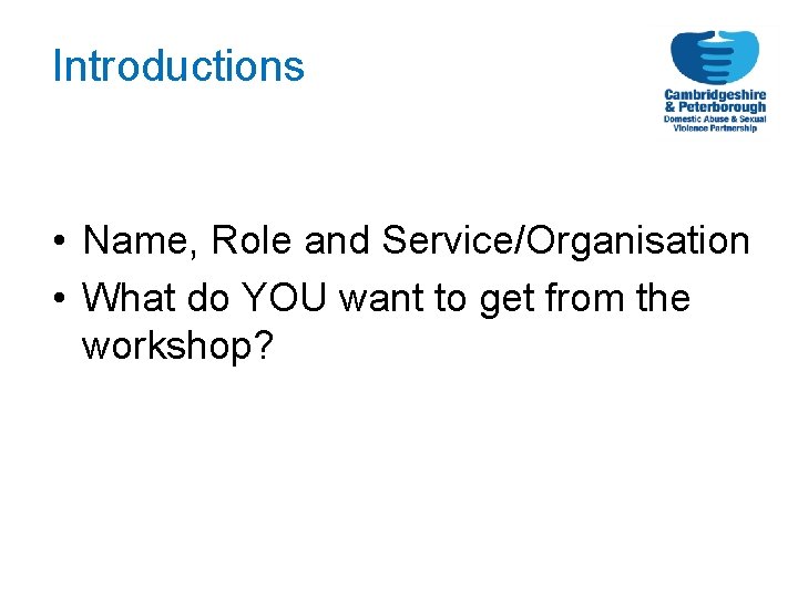 Introductions • Name, Role and Service/Organisation • What do YOU want to get from