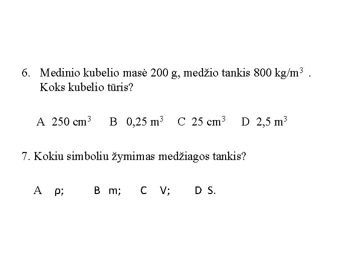 6. Medinio kubelio masė 200 g, medžio tankis 800 kg/m 3 . Koks kubelio