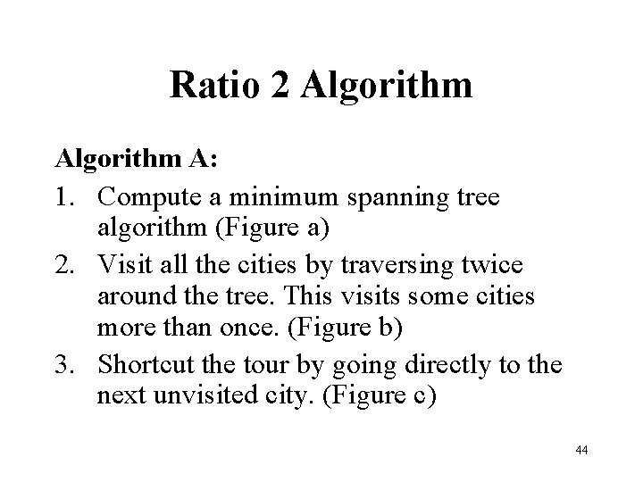 Ratio 2 Algorithm A: 1. Compute a minimum spanning tree algorithm (Figure a) 2.