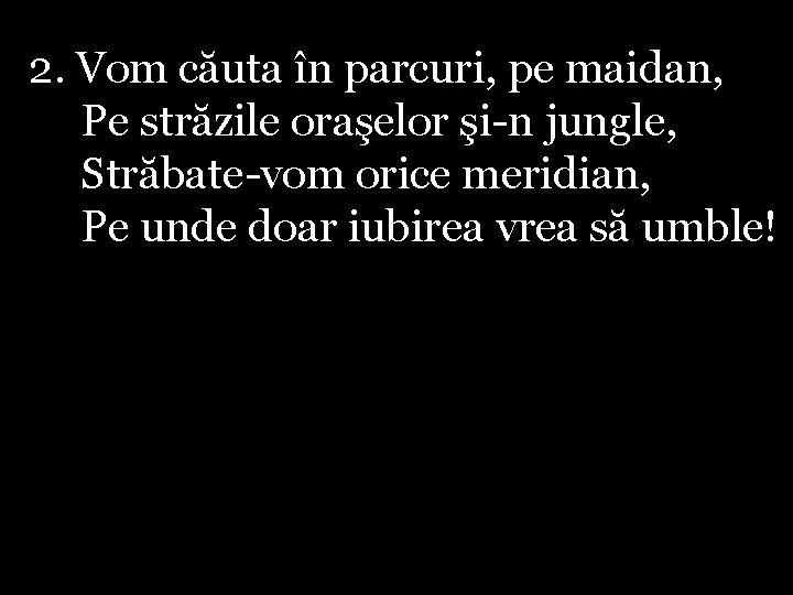 2. Vom căuta în parcuri, pe maidan, Pe străzile oraşelor şi-n jungle, Străbate-vom orice