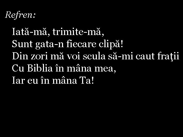 Refren: Iată-mă, trimite-mă, Sunt gata-n fiecare clipă! Din zori mă voi scula să-mi caut