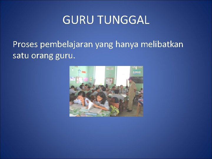 GURU TUNGGAL Proses pembelajaran yang hanya melibatkan satu orang guru. 